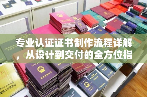 汉阴专业认证证书制作流程详解，从设计到交付的全方位指南