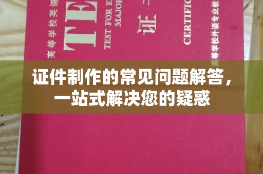 汉阴证件制作的常见问题解答，一站式解决您的疑惑