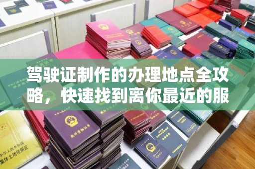 汉阴驾驶证制作的办理地点全攻略，快速找到离你最近的服务点