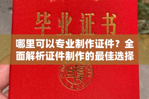 汉阴哪里可以专业制作证件？全面解析证件制作的最佳选择