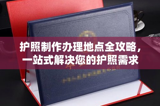 汉阴护照制作办理地点全攻略，一站式解决您的护照需求