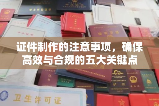 汉阴证件制作的注意事项，确保高效与合规的五大关键点