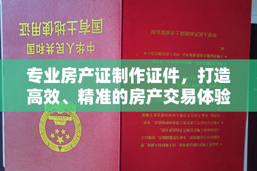 汉阴专业房产证制作证件，打造高效、精准的房产交易体验