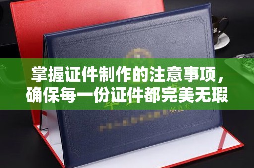 汉阴掌握证件制作的注意事项，确保每一份证件都完美无瑕