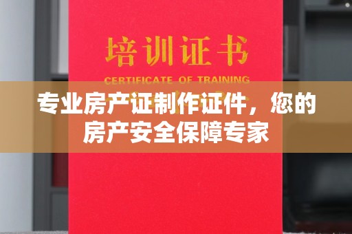 汉阴专业房产证制作证件，您的房产安全保障专家