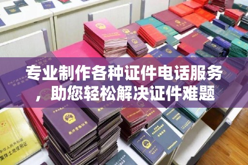 汉阴专业制作各种证件电话服务，助您轻松解决证件难题