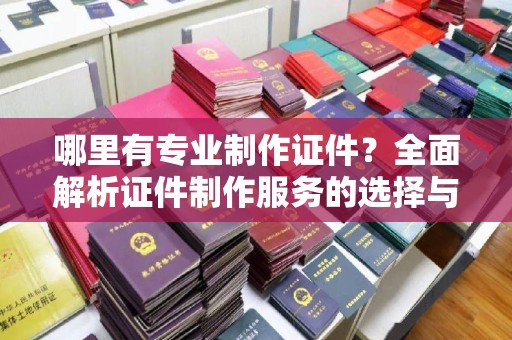 汉阴哪里有专业制作证件？全面解析证件制作服务的选择与注意事项