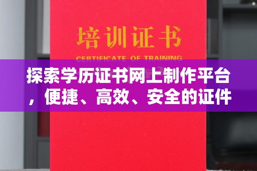 汉阴探索学历证书网上制作平台，便捷、高效、安全的证件制作新选择