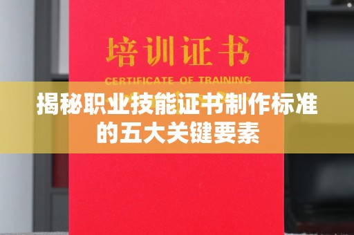汉阴揭秘职业技能证书制作标准的五大关键要素
