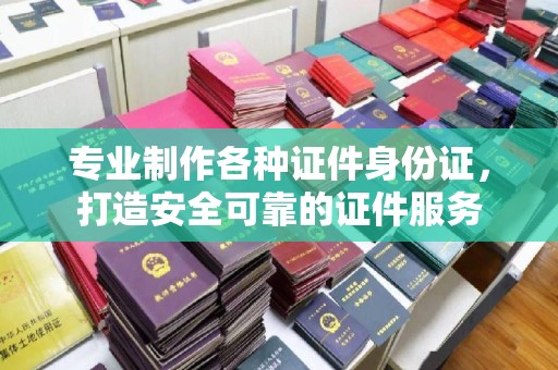汉阴专业制作各种证件身份证，打造安全可靠的证件服务