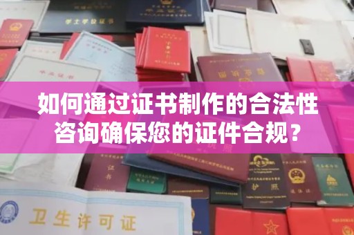 汉阴如何通过证书制作的合法性咨询确保您的证件合规？