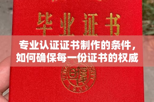 汉阴专业认证证书制作的条件，如何确保每一份证书的权威与可信