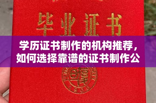 汉阴学历证书制作的机构推荐，如何选择靠谱的证书制作公司？