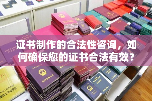 汉阴证书制作的合法性咨询，如何确保您的证书合法有效？