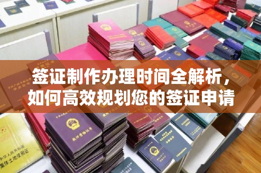 汉阴签证制作办理时间全解析，如何高效规划您的签证申请流程