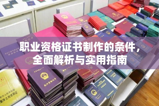 汉阴职业资格证书制作的条件，全面解析与实用指南